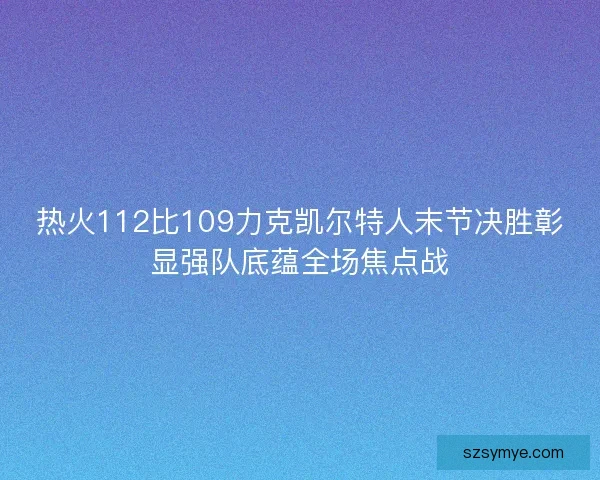 热火112比109力克凯尔特人末节决胜彰显强队底蕴全场焦点战