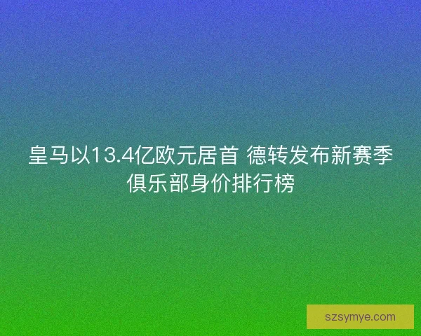 皇马以13.4亿欧元居首 德转发布新赛季俱乐部身价排行榜