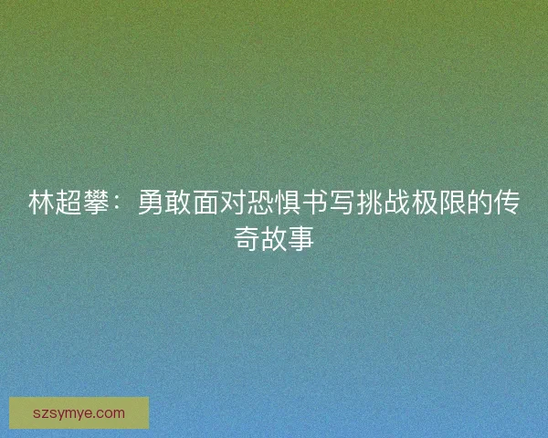 林超攀：勇敢面对恐惧书写挑战极限的传奇故事