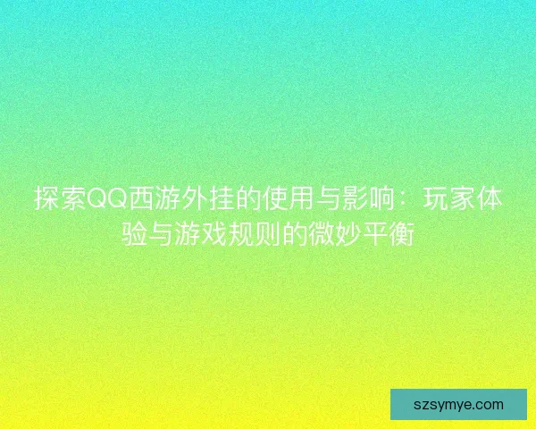 探索QQ西游外挂的使用与影响：玩家体验与游戏规则的微妙平衡