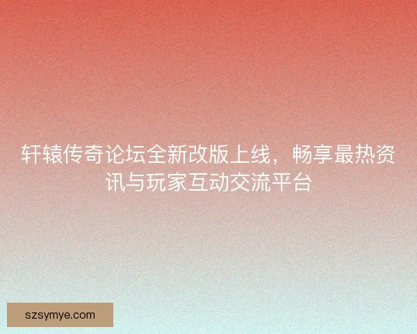 轩辕传奇论坛全新改版上线，畅享最热资讯与玩家互动交流平台