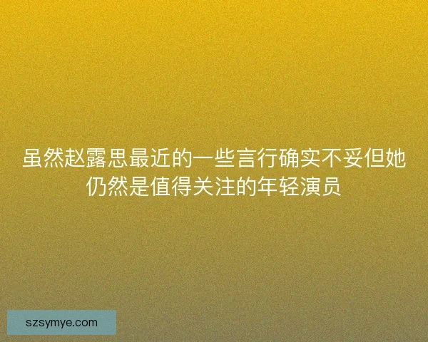 虽然赵露思最近的一些言行确实不妥但她仍然是值得关注的年轻演员