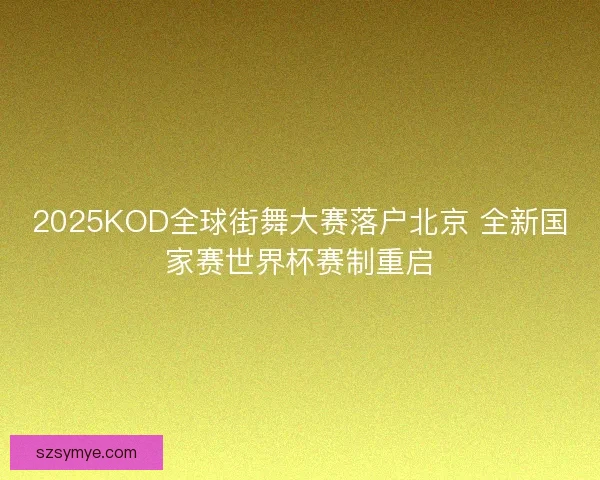 2025KOD全球街舞大赛落户北京 全新国家赛世界杯赛制重启