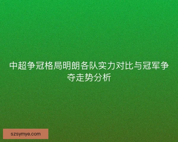 中超争冠格局明朗各队实力对比与冠军争夺走势分析