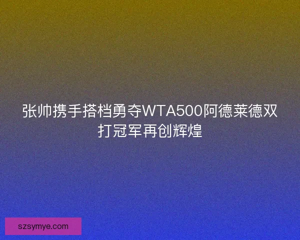 张帅携手搭档勇夺WTA500阿德莱德双打冠军再创辉煌