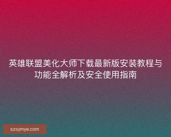 英雄联盟美化大师下载最新版安装教程与功能全解析及安全使用指南