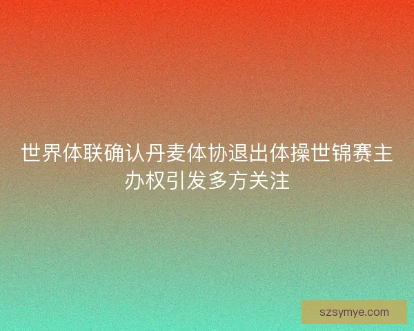 世界体联确认丹麦体协退出体操世锦赛主办权引发多方关注