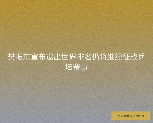 樊振东宣布退出世界排名仍将继续征战乒坛赛事