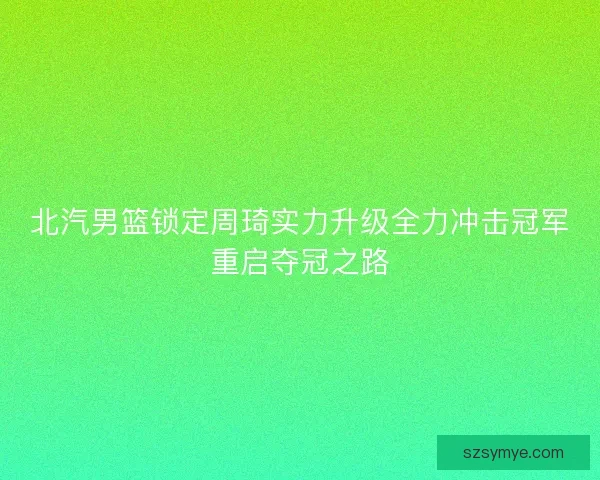 北汽男篮锁定周琦实力升级全力冲击冠军重启夺冠之路
