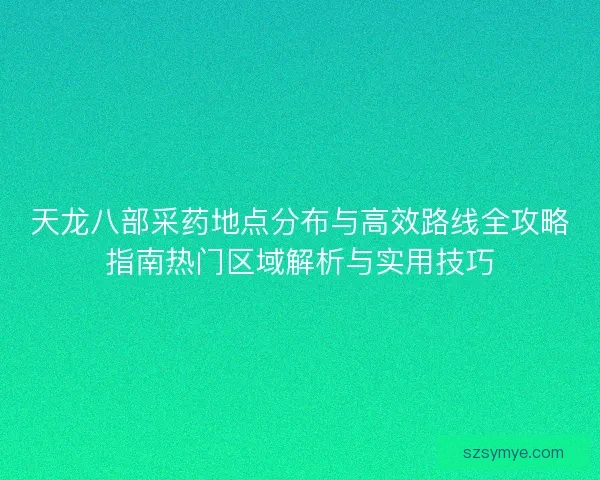 天龙八部采药地点分布与高效路线全攻略指南热门区域解析与实用技巧