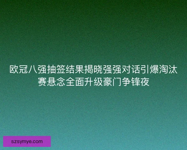 欧冠八强抽签结果揭晓强强对话引爆淘汰赛悬念全面升级豪门争锋夜