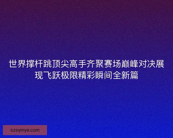 世界撑杆跳顶尖高手齐聚赛场巅峰对决展现飞跃极限精彩瞬间全新篇