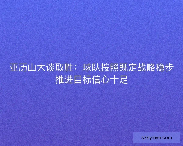 亚历山大谈取胜：球队按照既定战略稳步推进目标信心十足