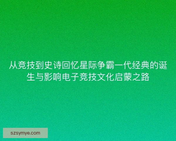 从竞技到史诗回忆星际争霸一代经典的诞生与影响电子竞技文化启蒙之路