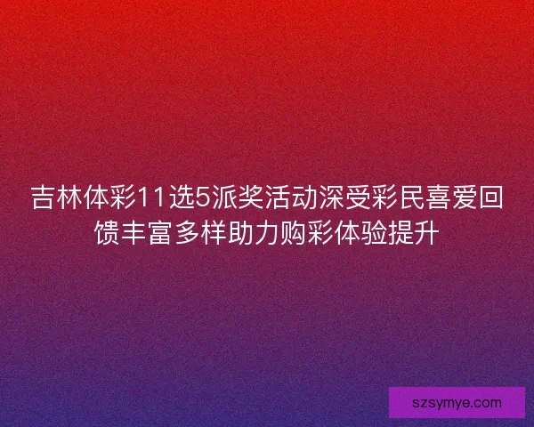 吉林体彩11选5派奖活动深受彩民喜爱回馈丰富多样助力购彩体验提升