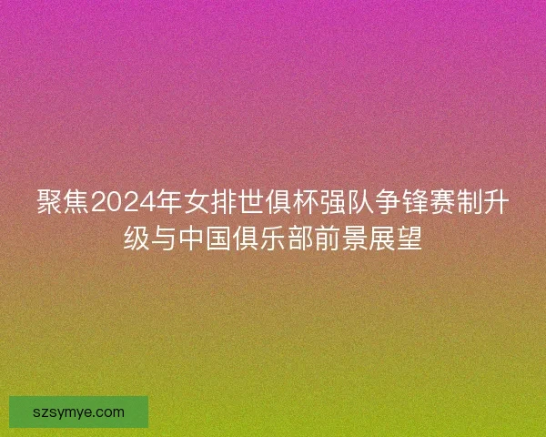聚焦2024年女排世俱杯强队争锋赛制升级与中国俱乐部前景展望