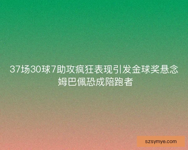 37场30球7助攻疯狂表现引发金球奖悬念 姆巴佩恐成陪跑者
