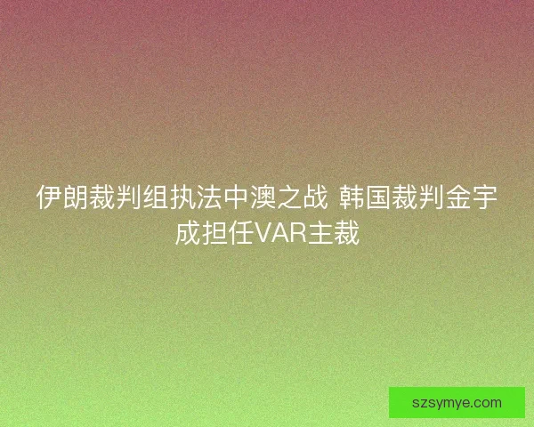 伊朗裁判组执法中澳之战 韩国裁判金宇成担任VAR主裁