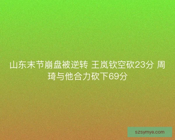 山东末节崩盘被逆转 王岚钦空砍23分 周琦与他合力砍下69分