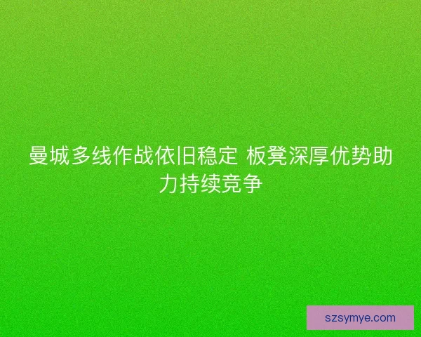 曼城多线作战依旧稳定 板凳深厚优势助力持续竞争