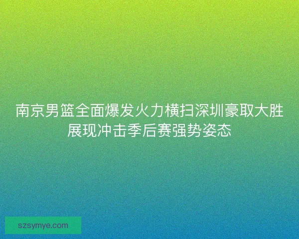 南京男篮全面爆发火力横扫深圳豪取大胜展现冲击季后赛强势姿态