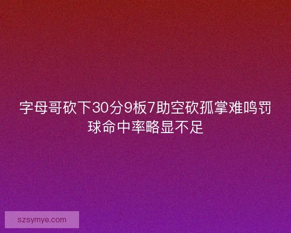 字母哥砍下30分9板7助空砍孤掌难鸣罚球命中率略显不足
