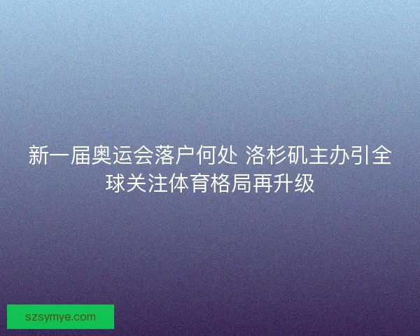 新一届奥运会落户何处 洛杉矶主办引全球关注体育格局再升级